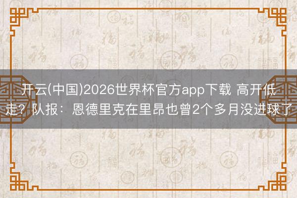 开云(中国)2026世界杯官方app下载 高开低走？队报：恩德里克在里昂也曾2个多月没进球了