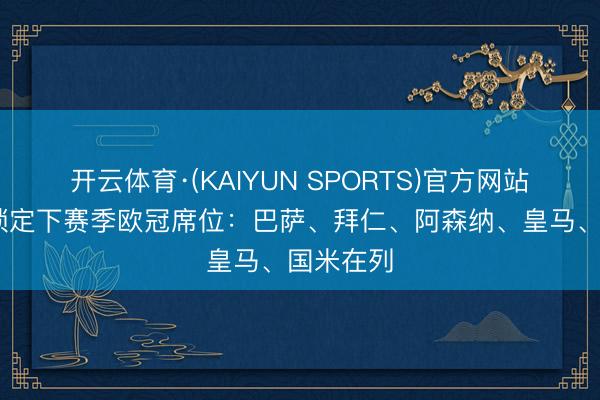 开云体育·(KAIYUN SPORTS)官方网站 六队已锁定下赛季欧冠席位：巴萨、拜仁、阿森纳、皇马、国米在列