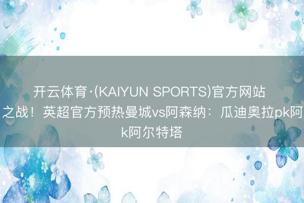 开云体育·(KAIYUN SPORTS)官方网站 天王山之战！英超官方预热曼城vs阿森纳：瓜迪奥拉pk阿尔特塔