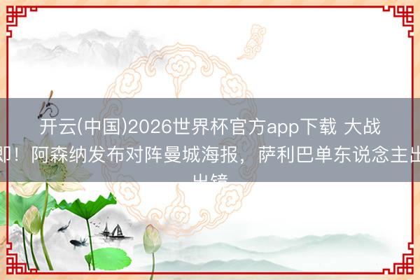 开云(中国)2026世界杯官方app下载 大战在即！阿森纳发布对阵曼城海报，萨利巴单东说念主出镜