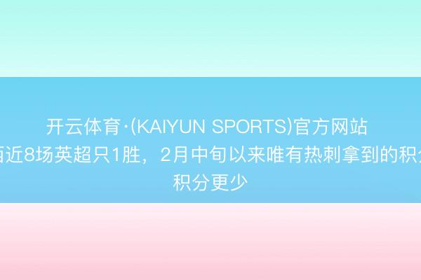 开云体育·(KAIYUN SPORTS)官方网站 切尔西近8场英超只1胜，2月中旬以来唯有热刺拿到的积分更少