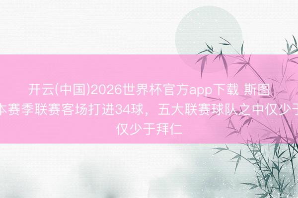 开云(中国)2026世界杯官方app下载 斯图加特本赛季联赛客场打进34球，五大联赛球队之中仅少于拜仁