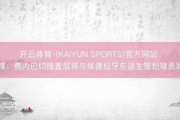 开云体育·(KAIYUN SPORTS)官方网站 土媒：费内巴切措置层将与埃德松牙东谈主策划球员异日
