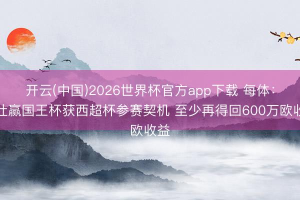 开云(中国)2026世界杯官方app下载 每体：皇社赢国王杯获西超杯参赛契机 至少再得回600万欧收益
