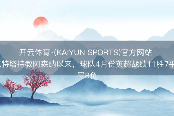 开云体育·(KAIYUN SPORTS)官方网站 阿尔特塔持教阿森纳以来，球队4月份英超战绩11胜7平8负