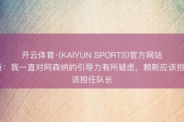开云体育·(KAIYUN SPORTS)官方网站 亚当斯：我一直对阿森纳的引导力有所疑虑，赖斯应该担任队长