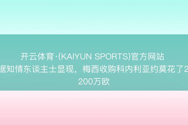 开云体育·(KAIYUN SPORTS)官方网站 每体：据知情东谈主士显现，梅西收购科内利亚约莫花了200万欧