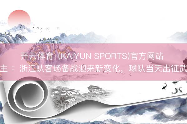 开云体育·(KAIYUN SPORTS)官方网站 博主 ：浙江队客场备战迎来新变化，球队当天出征武汉