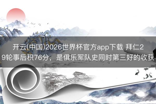 开云(中国)2026世界杯官方app下载 拜仁29轮事后积76分，是俱乐军队史同时第三好的收获