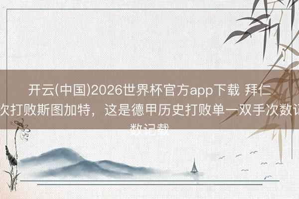 开云(中国)2026世界杯官方app下载 拜仁72次打败斯图加特，这是德甲历史打败单一双手次数记载