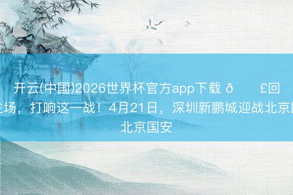 开云(中国)2026世界杯官方app下载 📣回到主场，打响这一战！4月21日，深圳新鹏城迎战北京国安