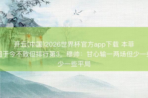 开云(中国)2026世界杯官方app下载 本菲卡葡超于今不败但排行第3，穆帅：甘心输一两场但少一些平局