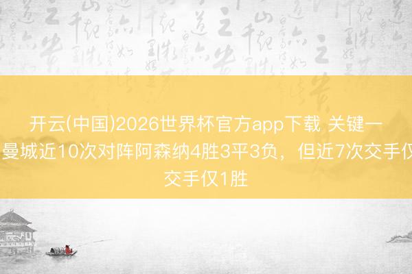 开云(中国)2026世界杯官方app下载 关键一战！曼城近10次对阵阿森纳4胜3平3负，但近7次交手仅1胜