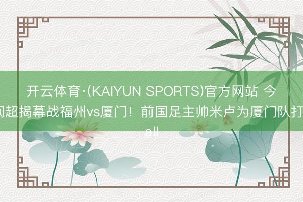 开云体育·(KAIYUN SPORTS)官方网站 今晚闽超揭幕战福州vs厦门！前国足主帅米卢为厦门队打call