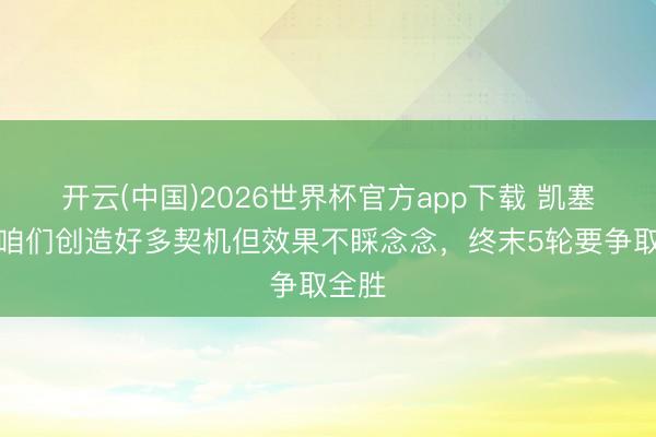 开云(中国)2026世界杯官方app下载 凯塞多：咱们创造好多契机但效果不睬念念，终末5轮要争取全胜