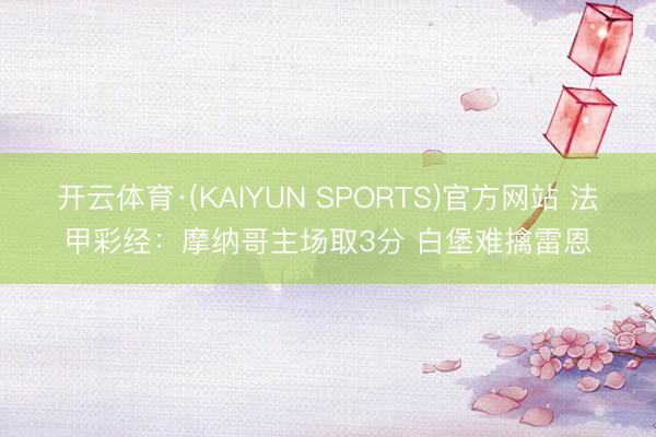开云体育·(KAIYUN SPORTS)官方网站 法甲彩经：摩纳哥主场取3分 白堡难擒雷恩