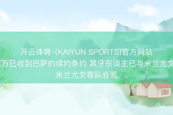 开云体育·(KAIYUN SPORTS)官方网站 世体：莱万已收到巴萨的续约条约 其牙东谈主已与米兰尤文等队会面