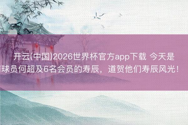 开云(中国)2026世界杯官方app下载 今天是河南球员何超及6名会员的寿辰，道贺他们寿辰风光！ ​​​