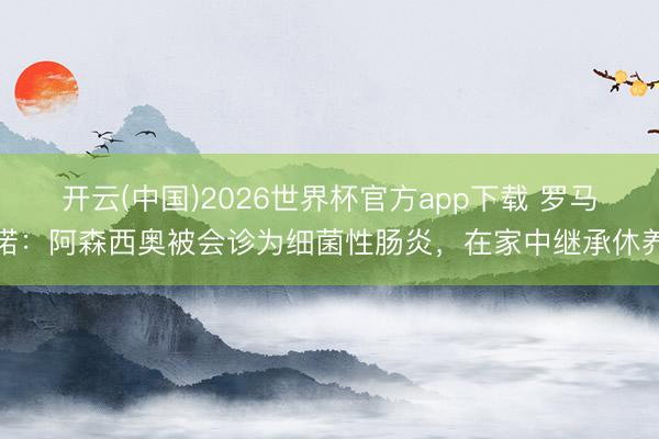开云(中国)2026世界杯官方app下载 罗马诺：阿森西奥被会诊为细菌性肠炎，在家中继承休养