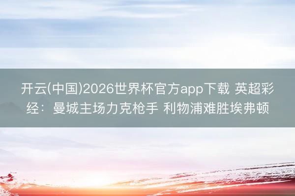 开云(中国)2026世界杯官方app下载 英超彩经：曼城主场力克枪手 利物浦难胜埃弗顿