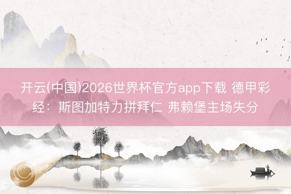 开云(中国)2026世界杯官方app下载 德甲彩经：斯图加特力拼拜仁 弗赖堡主场失分