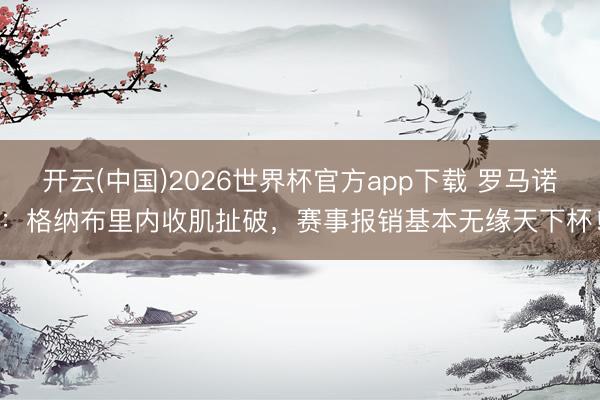 开云(中国)2026世界杯官方app下载 罗马诺：格纳布里内收肌扯破，赛事报销基本无缘天下杯！