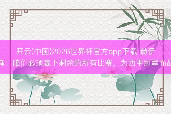 开云(中国)2026世界杯官方app下载 赫伊森：咱们必须赢下剩余的所有比赛，为西甲冠军而战