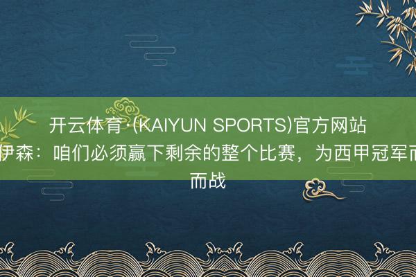 开云体育·(KAIYUN SPORTS)官方网站 赫伊森：咱们必须赢下剩余的整个比赛，为西甲冠军而战
