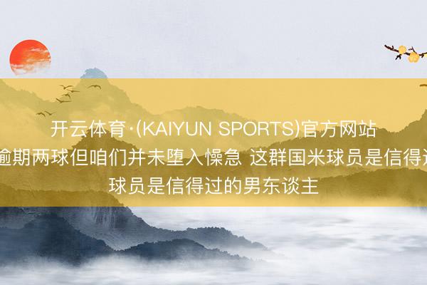 开云体育·(KAIYUN SPORTS)官方网站 王人沃：虽逾期两球但咱们并未堕入懆急 这群国米球员是信得过的男东谈主