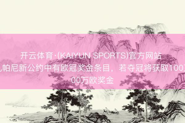开云体育·(KAIYUN SPORTS)官方网站 体图：孔帕尼新公约中有欧冠奖金条目，若夺冠将获取100万欧奖金