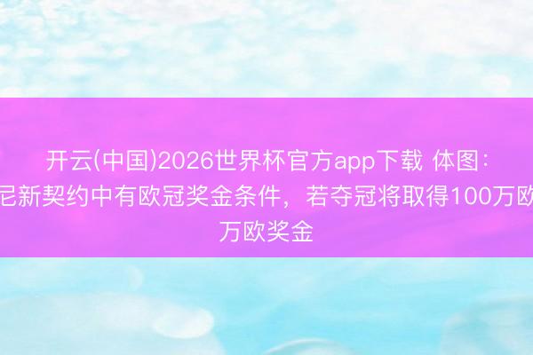 开云(中国)2026世界杯官方app下载 体图：孔帕尼新契约中有欧冠奖金条件，若夺冠将取得100万欧奖金