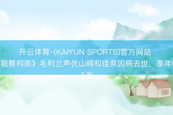 开云体育·(KAIYUN SPORTS)官方网站 《名窥察柯南》毛利兰声优山崎和佳奈因病去世，享年61岁