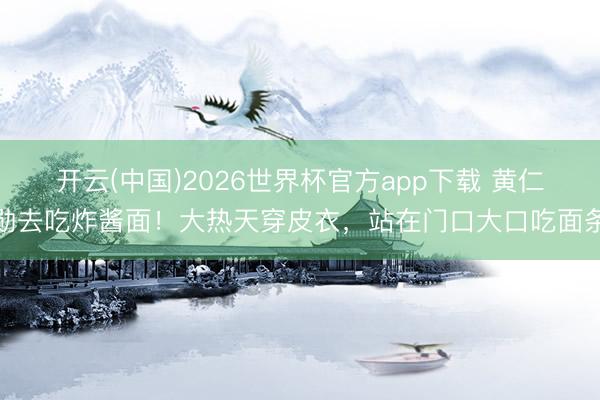开云(中国)2026世界杯官方app下载 黄仁勋去吃炸酱面！大热天穿皮衣，站在门口大口吃面条