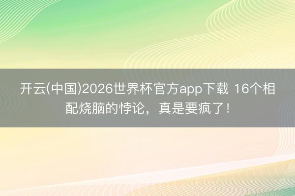 开云(中国)2026世界杯官方app下载 16个相配烧脑的悖论，真是要疯了！