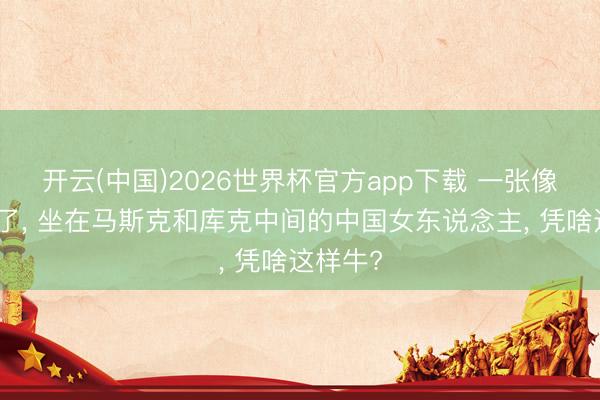 开云(中国)2026世界杯官方app下载 一张像片刷屏了， 坐在马斯克和库克中间的中国女东说念主， 凭啥这样牛?