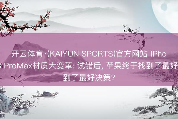 开云体育·(KAIYUN SPORTS)官方网站 iPhone 18 ProMax材质大变革: 试错后， 苹果终于找到了最好决策?