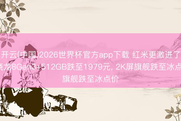 开云(中国)2026世界杯官方app下载 红米更激进了， 骁龙8Gen3+512GB跌至1979元， 2K屏旗舰跌至冰点价