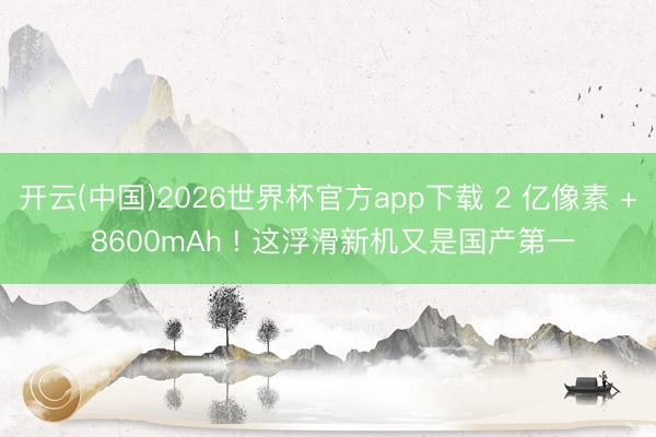 开云(中国)2026世界杯官方app下载 2 亿像素 + 8600mAh ! 这浮滑新机又是国产第一