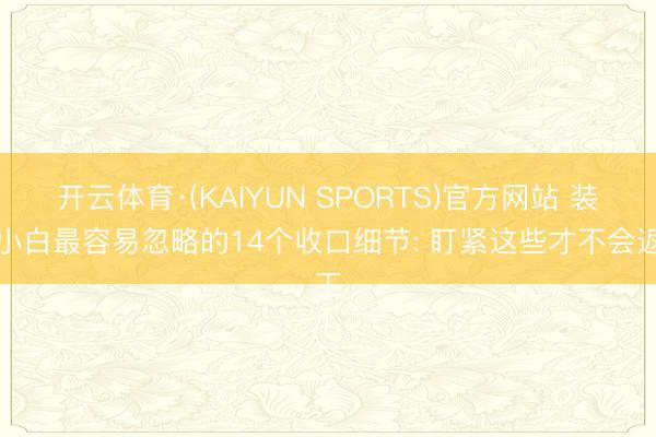 开云体育·(KAIYUN SPORTS)官方网站 装修小白最容易忽略的14个收口细节: 盯紧这些才不会返工