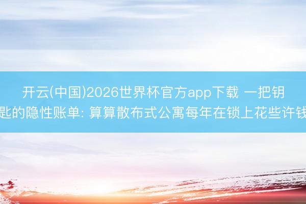 开云(中国)2026世界杯官方app下载 一把钥匙的隐性账单: 算算散布式公寓每年在锁上花些许钱