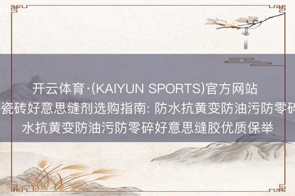 开云体育·(KAIYUN SPORTS)官方网站 2026年厨卫阳台墙面瓷砖好意思缝剂选购指南: 防水抗黄变防油污防零碎好意思缝胶优质保举