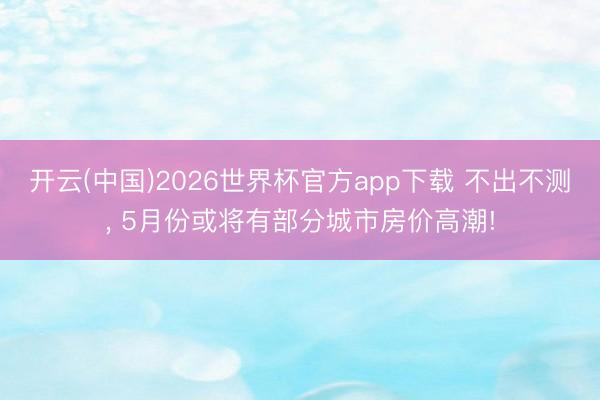 开云(中国)2026世界杯官方app下载 不出不测， 5月份或将有部分城市房价高潮!