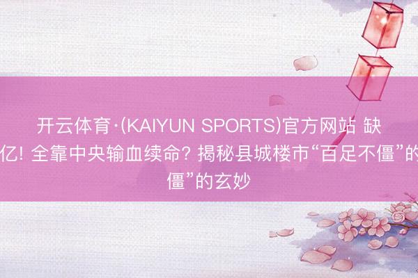 开云体育·(KAIYUN SPORTS)官方网站 缺口22亿! 全靠中央输血续命? 揭秘县城楼市“百足不僵”的玄妙