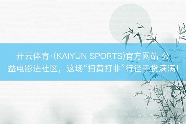 开云体育·(KAIYUN SPORTS)官方网站 公益电影进社区，这场“扫黄打非”行径干货满满！