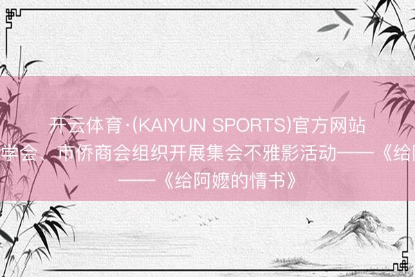 开云体育·(KAIYUN SPORTS)官方网站 大同西洋同学会、市侨商会组织开展集会不雅影活动——《给阿嬷的情书》