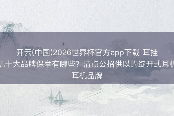 开云(中国)2026世界杯官方app下载 耳挂式耳机十大品牌保举有哪些？清点公招供以的绽开式耳机品牌