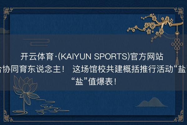开云体育·(KAIYUN SPORTS)官方网站 文教纠合协同育东说念主！ 这场馆校共建概括推行活动“盐”值爆表！