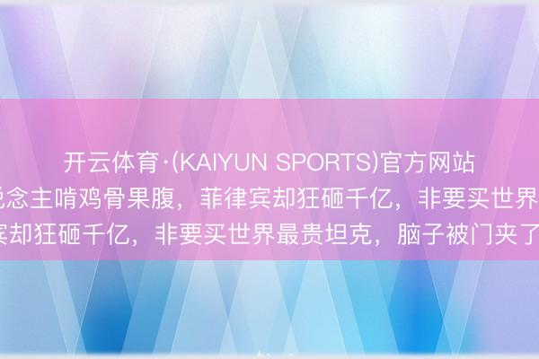 开云体育·(KAIYUN SPORTS)官方网站 离谱到发指！2000万东说念主啃鸡骨果腹，菲律宾却狂砸千亿，非要买世界最贵坦克，脑子被门夹了？