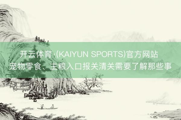 开云体育·(KAIYUN SPORTS)官方网站 宠物零食、主粮入口报关清关需要了解那些事