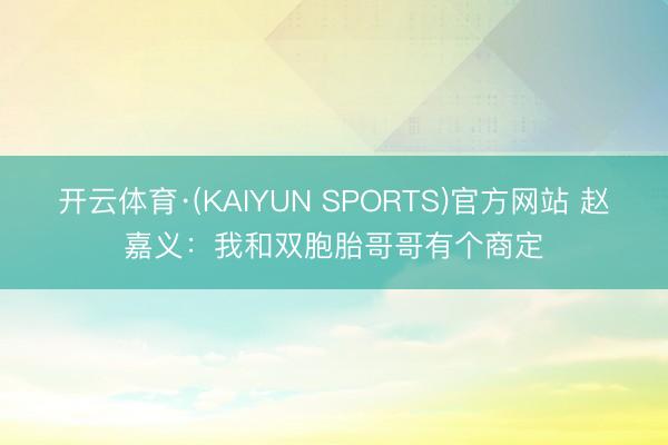 开云体育·(KAIYUN SPORTS)官方网站 赵嘉义：我和双胞胎哥哥有个商定